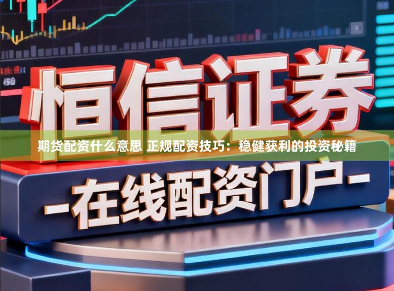 期货配资什么意思 正规配资技巧：稳健获利的投资秘籍