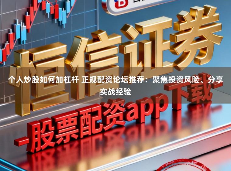个人炒股如何加杠杆 正规配资论坛推荐：聚焦投资风险、分享实战经验