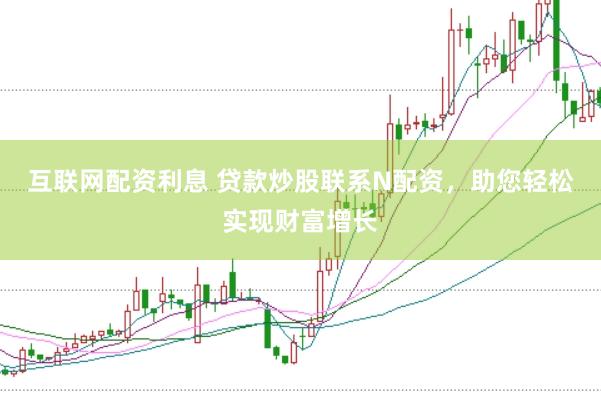 互联网配资利息 贷款炒股联系N配资，助您轻松实现财富增长
