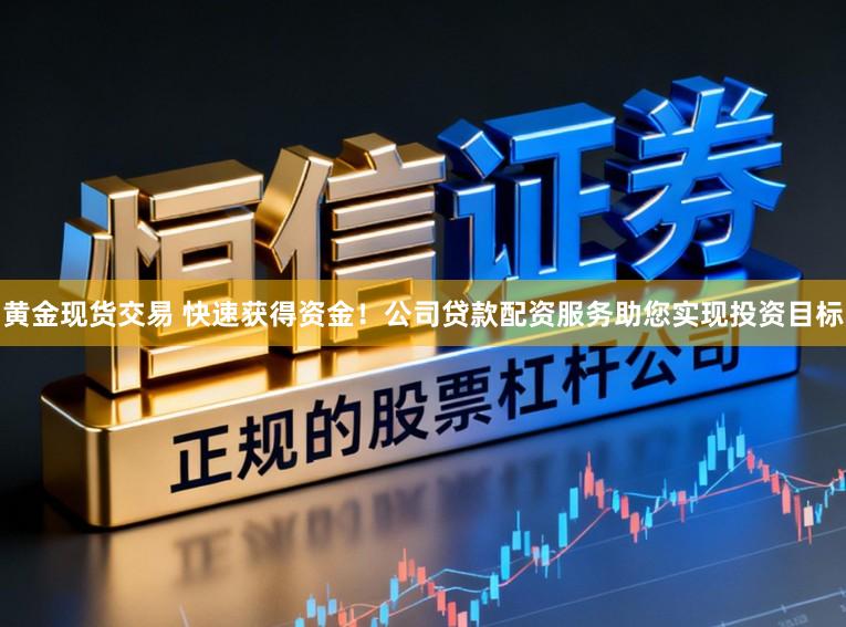 黄金现货交易 快速获得资金！公司贷款配资服务助您实现投资目标