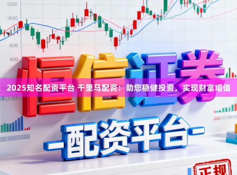 2025知名配资平台 千里马配资：助您稳健投资，实现财富增值