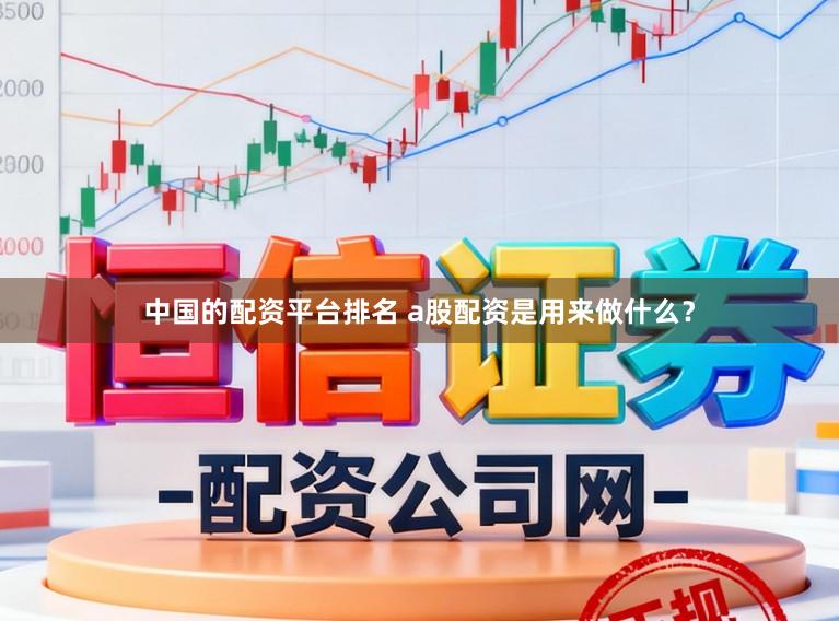 中国的配资平台排名 a股配资是用来做什么？