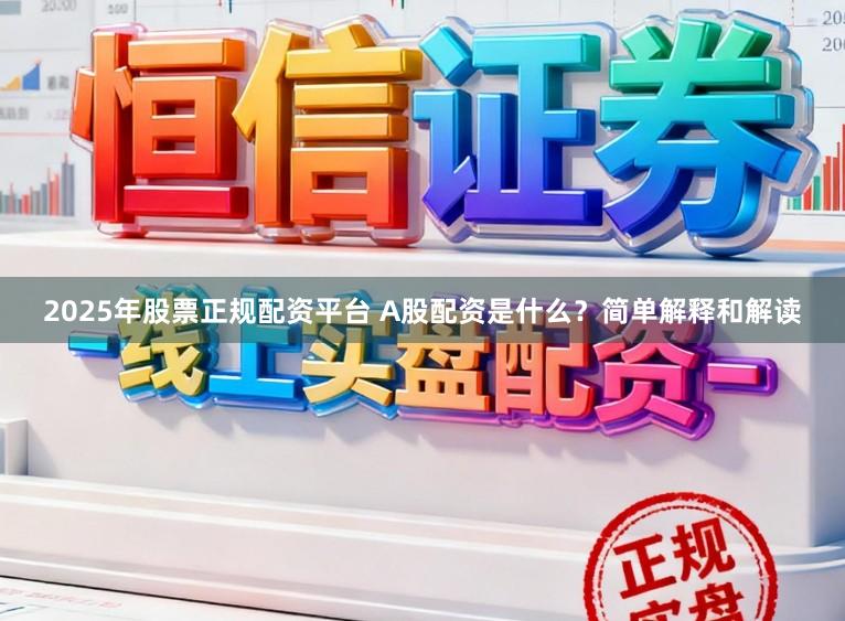 2025年股票正规配资平台 A股配资是什么？简单解释和解读