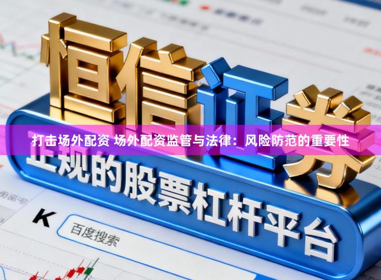 打击场外配资 场外配资监管与法律：风险防范的重要性