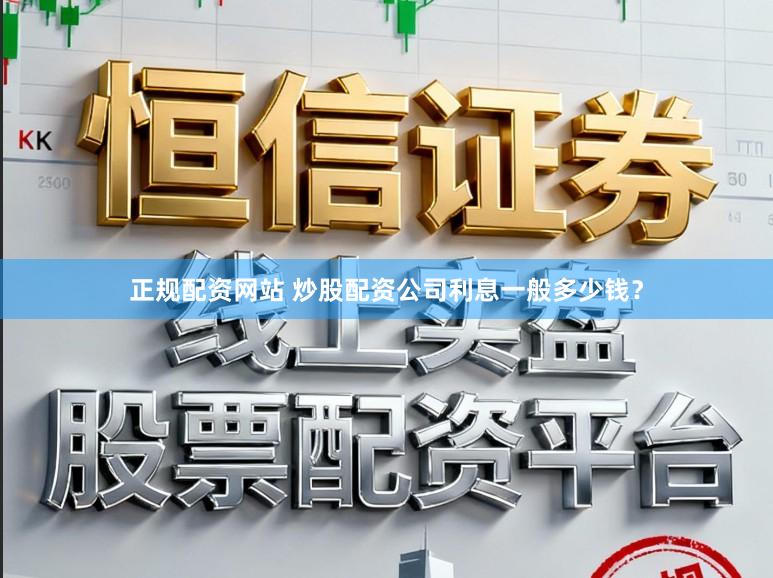 正规配资网站 炒股配资公司利息一般多少钱？