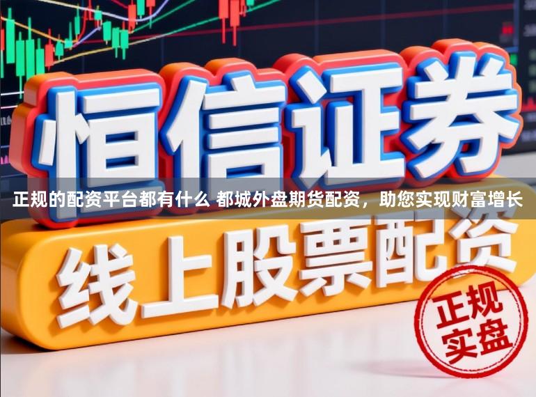 正规的配资平台都有什么 都城外盘期货配资，助您实现财富增长