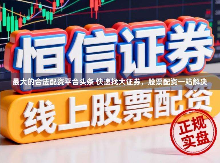 最大的合法配资平台头条 快速找大证券，股票配资一站解决