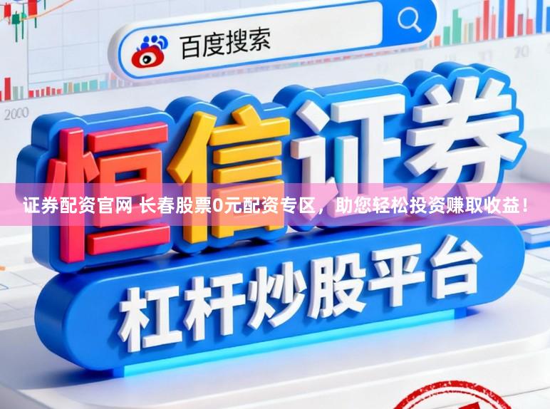 证券配资官网 长春股票0元配资专区,助您轻松投资赚取收益!