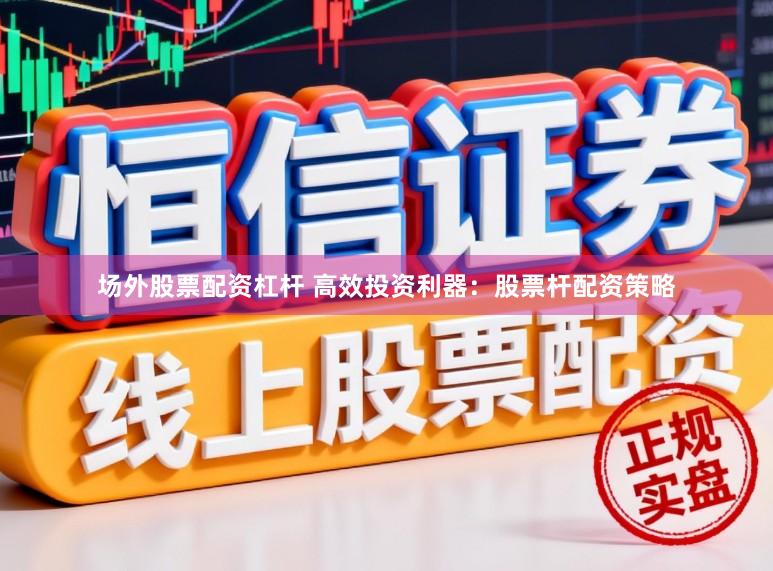 场外股票配资杠杆 高效投资利器：股票杆配资策略