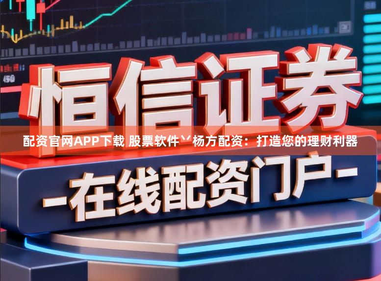 配资官网APP下载 股票软件丷杨方配资：打造您的理财利器
