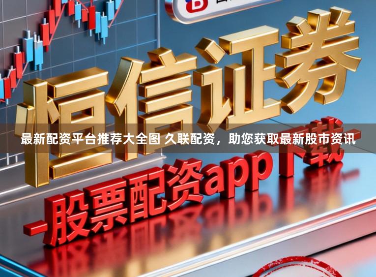 最新配资平台推荐大全图 久联配资，助您获取最新股市资讯
