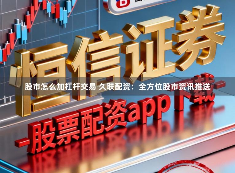 股市怎么加杠杆交易 久联配资：全方位股市资讯推送