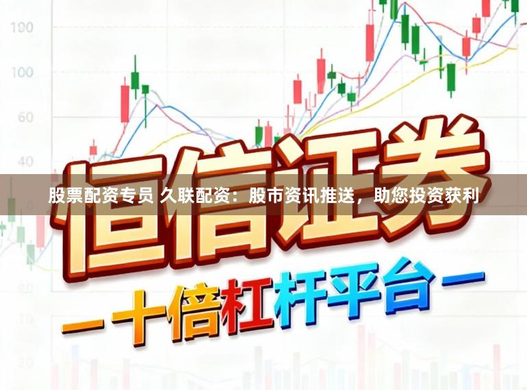 股票配资专员 久联配资：股市资讯推送，助您投资获利