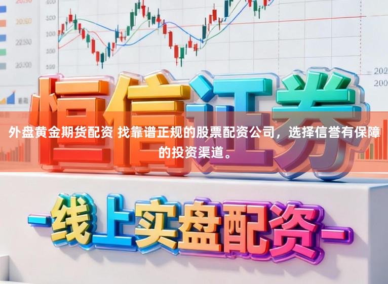 外盘黄金期货配资 找靠谱正规的股票配资公司，选择信誉有保障的投资渠道。