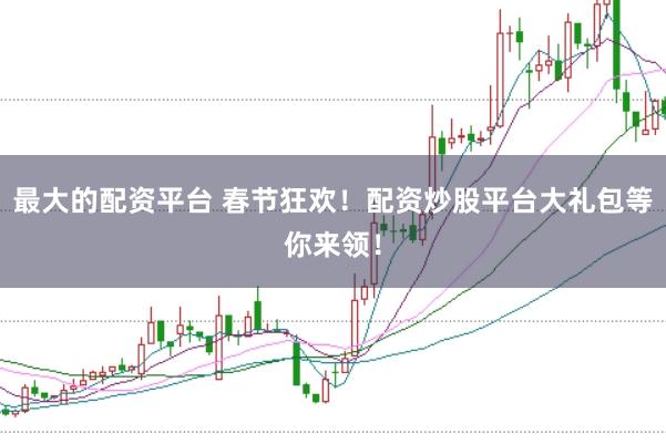 最大的配资平台 春节狂欢!配资炒股平台大礼包等你来领!