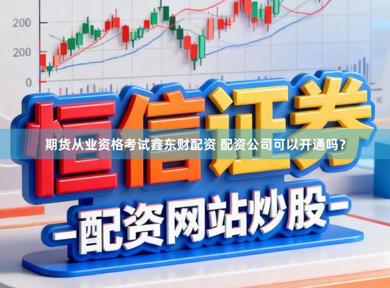 期货从业资格考试鑫东财配资 配资公司可以开通吗？