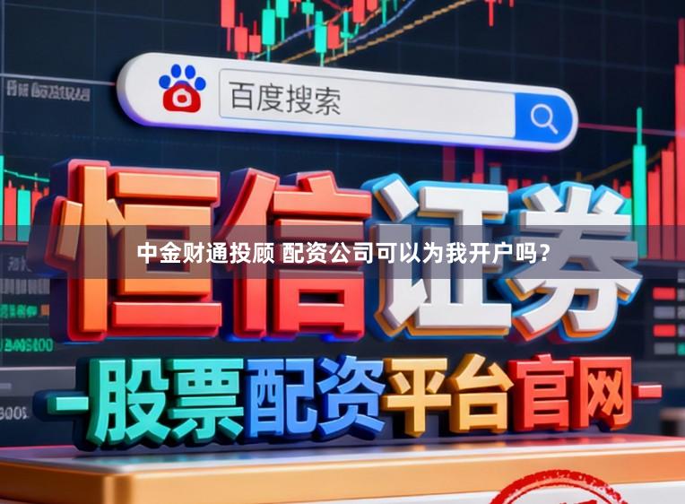 中金财通投顾 配资公司可以为我开户吗?