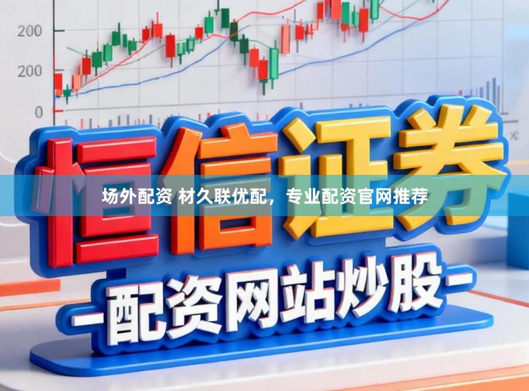 场外配资 材久联优配，专业配资官网推荐
