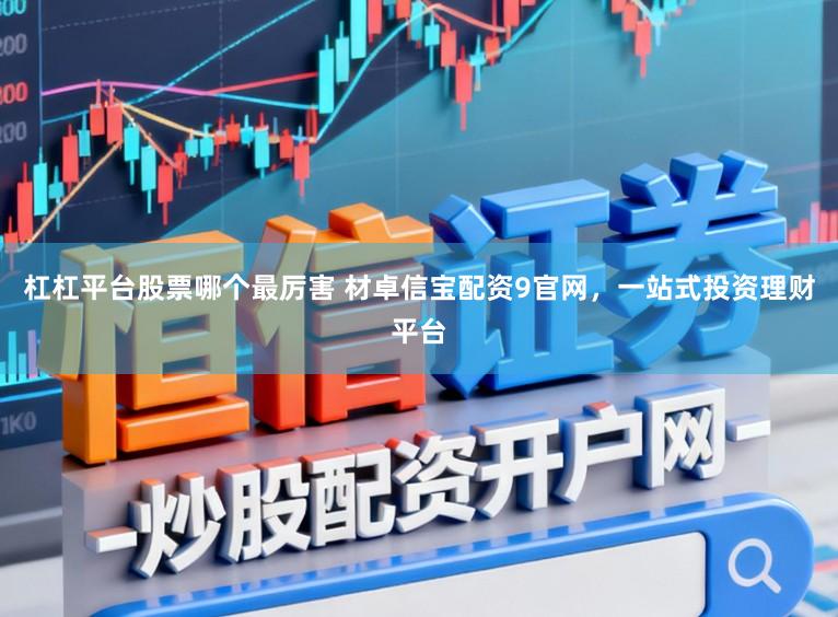 杠杠平台股票哪个最厉害 材卓信宝配资9官网，一站式投资理财平台