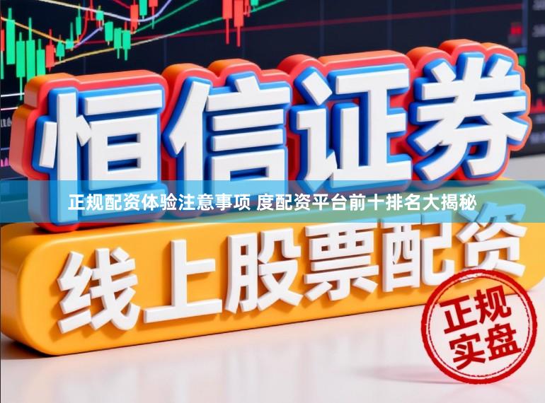 正规配资体验注意事项 度配资平台前十排名大揭秘