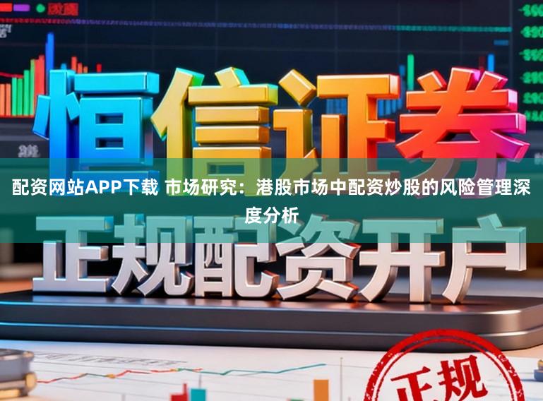 配资网站APP下载 市场研究：港股市场中配资炒股的风险管理深度分析