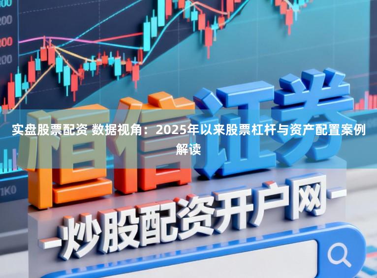 实盘股票配资 数据视角：2025年以来股票杠杆与资产配置案例解读