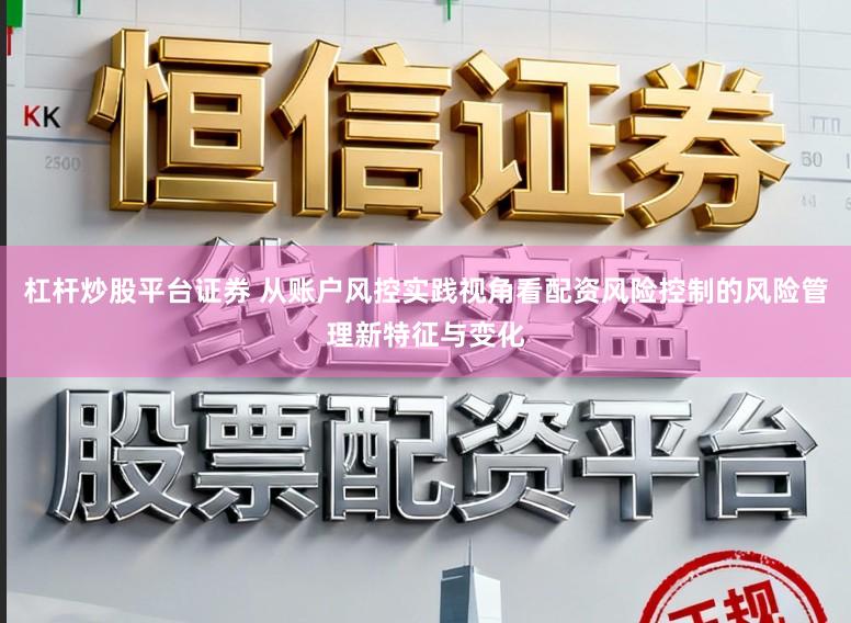 杠杆炒股平台证券 从账户风控实践视角看配资风险控制的风险管理新特征与变化