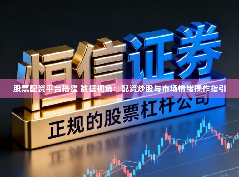 股票配资平台搭建 数据视角:配资炒股与市场情绪操作指引