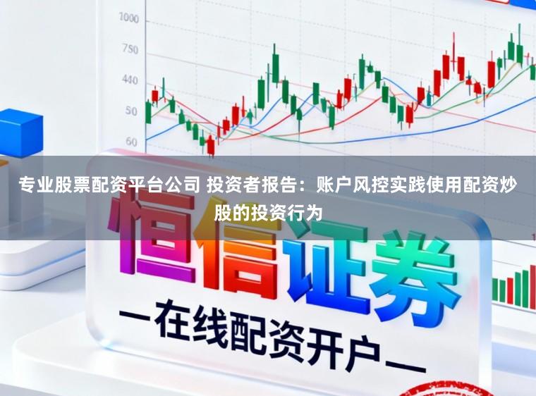 专业股票配资平台公司 投资者报告：账户风控实践使用配资炒股的投资行为