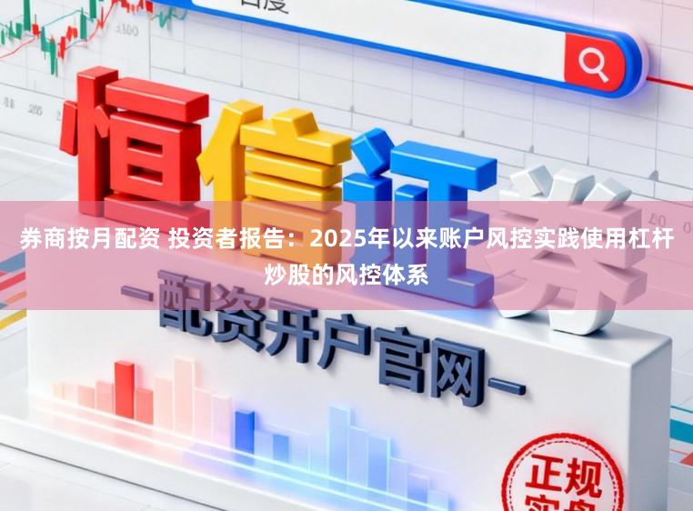 券商按月配资 投资者报告：2025年以来账户风控实践使用杠杆炒股的风控体系