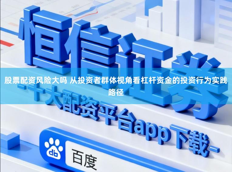股票配资风险大吗 从投资者群体视角看杠杆资金的投资行为实践路径