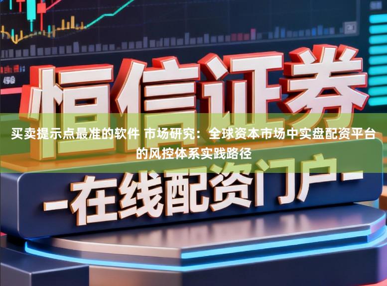 买卖提示点最准的软件 市场研究:全球资本市场中实盘配资平台的风控体系实践路径
