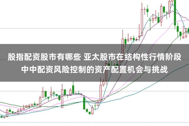 股指配资股市有哪些 亚太股市在结构性行情阶段中中配资风险控制的资产配置机会与挑战