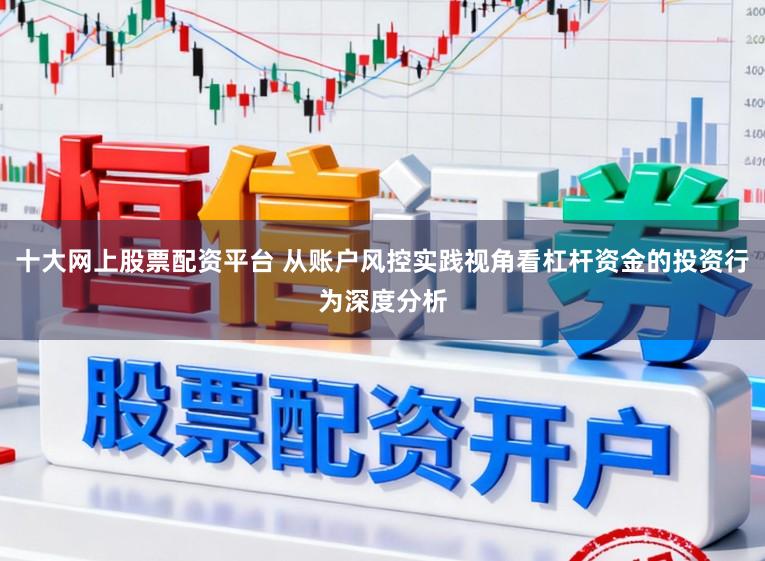 十大网上股票配资平台 从账户风控实践视角看杠杆资金的投资行为深度分析