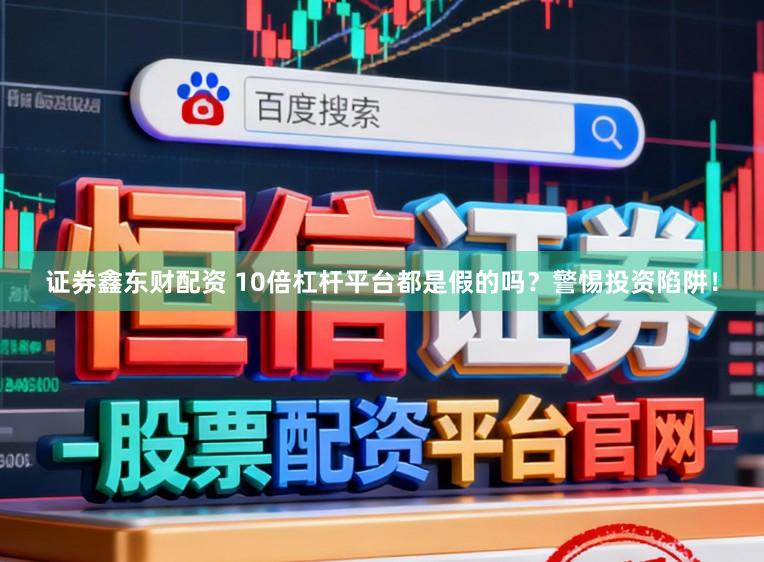 证券鑫东财配资 10倍杠杆平台都是假的吗？警惕投资陷阱！