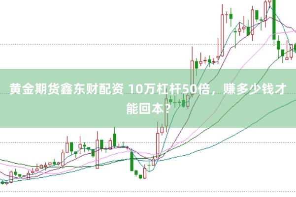 黄金期货鑫东财配资 10万杠杆50倍，赚多少钱才能回本？