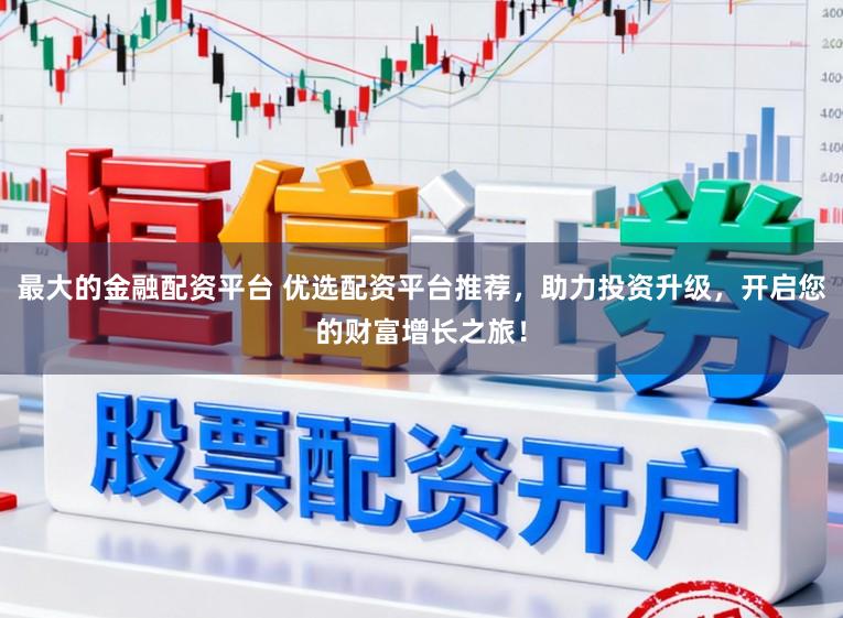 最大的金融配资平台 优选配资平台推荐，助力投资升级，开启您的财富增长之旅！