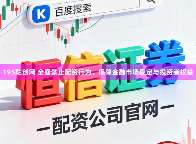 195融创网 全面禁止配资行为，保障金融市场稳定与投资者权益