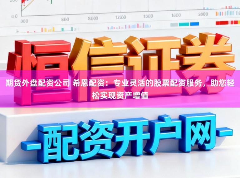 期货外盘配资公司 希恩配资：专业灵活的股票配资服务，助您轻松实现资产增值