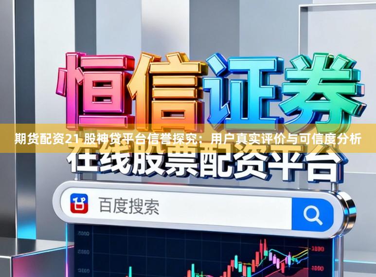 期货配资21 股神贷平台信誉探究：用户真实评价与可信度分析