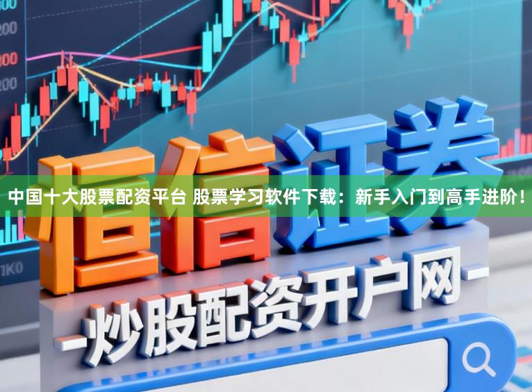 中国十大股票配资平台 股票学习软件下载：新手入门到高手进阶！