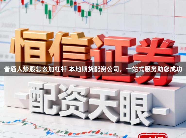 普通人炒股怎么加杠杆 本地期货配资公司，一站式服务助您成功