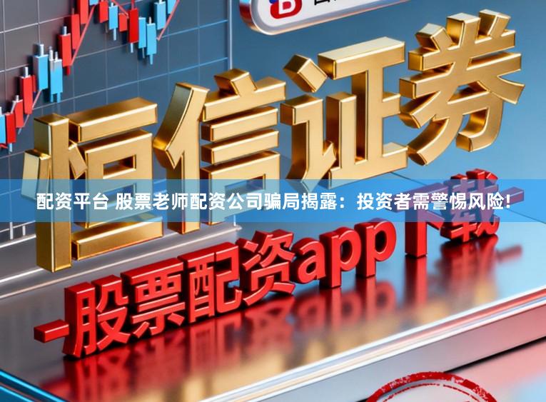 配资平台 股票老师配资公司骗局揭露：投资者需警惕风险!