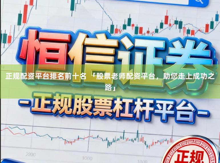 正规配资平台排名前十名 「股票老师配资平台，助您走上成功之路」