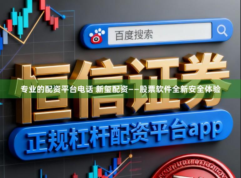 专业的配资平台电话 新玺配资——股票软件全新安全体验
