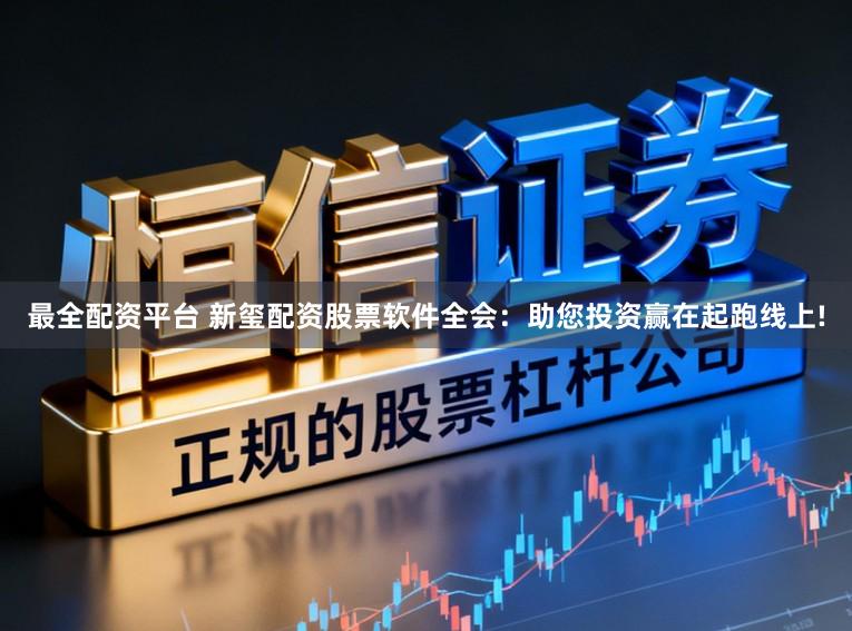 最全配资平台 新玺配资股票软件全会：助您投资赢在起跑线上!