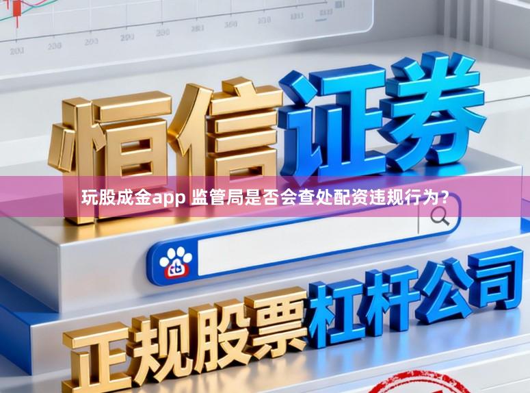 玩股成金app 监管局是否会查处配资违规行为？