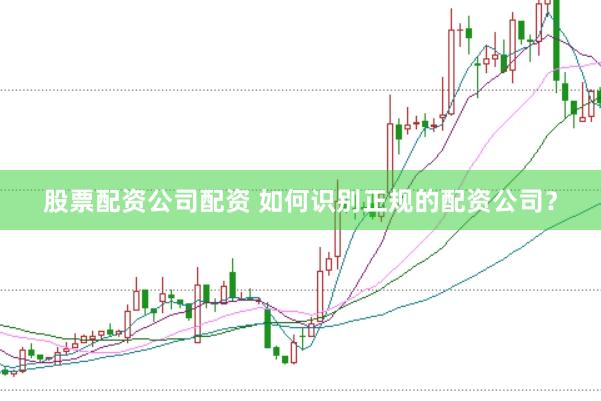 股票配资公司配资 如何识别正规的配资公司？