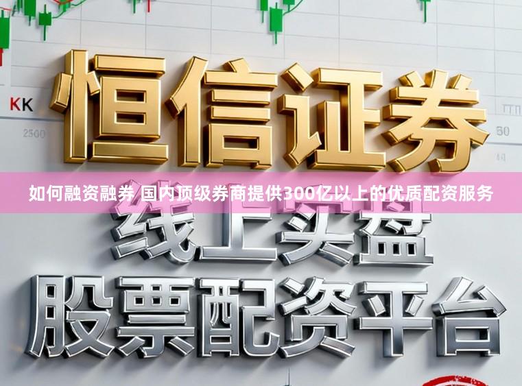 如何融资融券 国内顶级券商提供300亿以上的优质配资服务