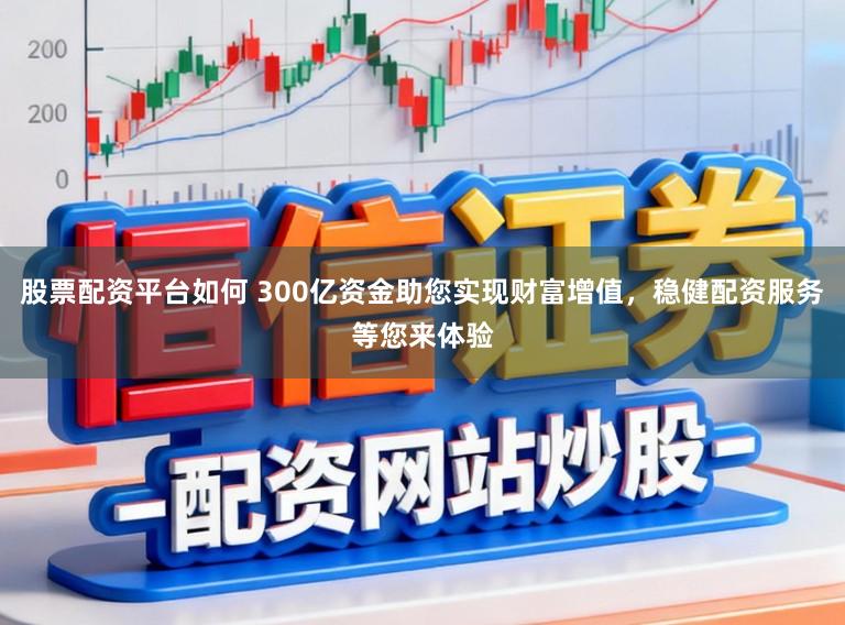 股票配资平台如何 300亿资金助您实现财富增值，稳健配资服务等您来体验